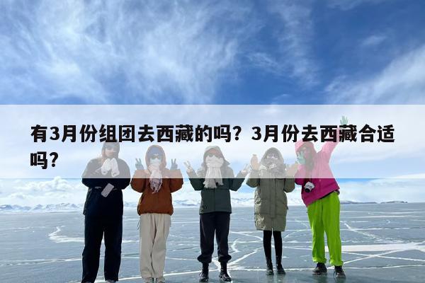 有3月份组团去西藏的吗？3月份去西藏合适吗?