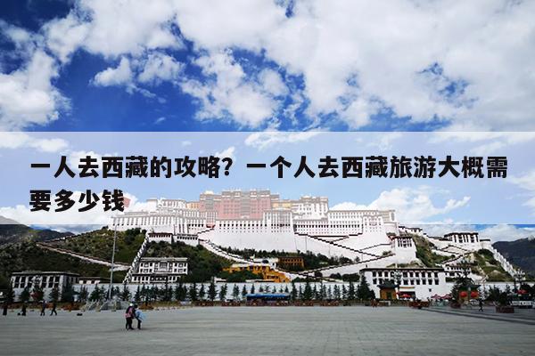 一人去西藏的攻略？一个人去西藏旅游大概需要多少钱