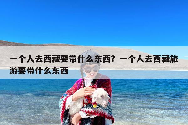 一个人去西藏要带什么东西？一个人去西藏旅游要带什么东西