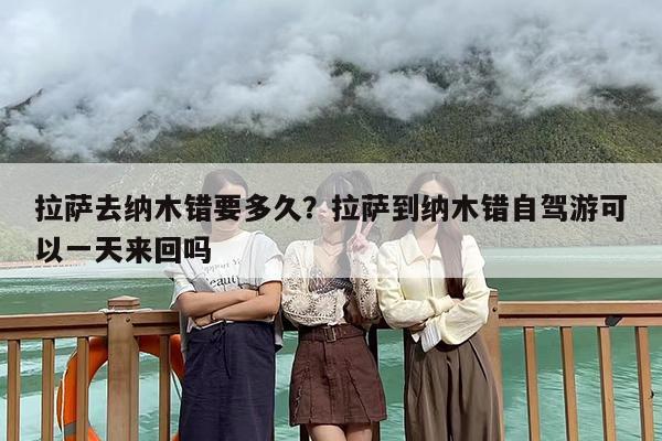 拉萨去纳木错要多久？拉萨到纳木错自驾游可以一天来回吗
