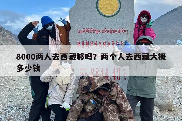 8000两人去西藏够吗？两个人去西藏大概多少钱
