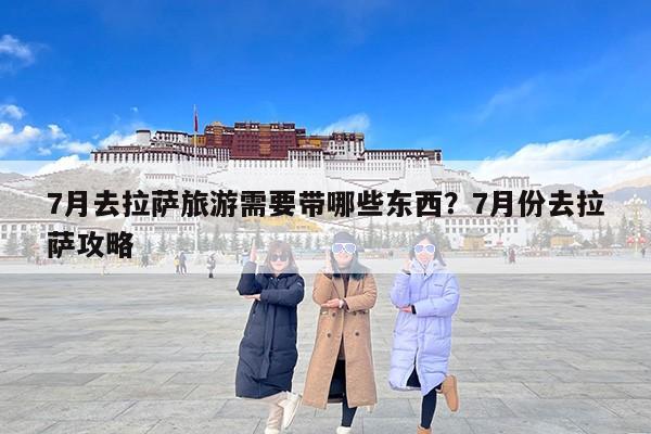 7月去拉萨旅游需要带哪些东西？7月份去拉萨攻略