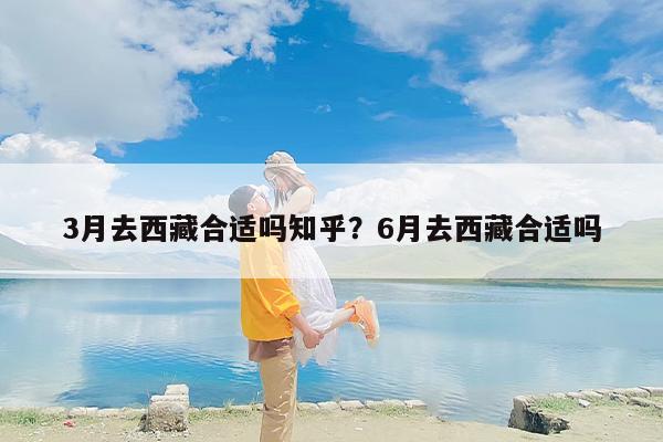 3月去西藏合适吗知乎？6月去西藏合适吗