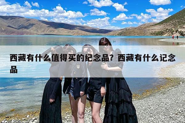 西藏有什么值得买的纪念品？西藏有什么记念品