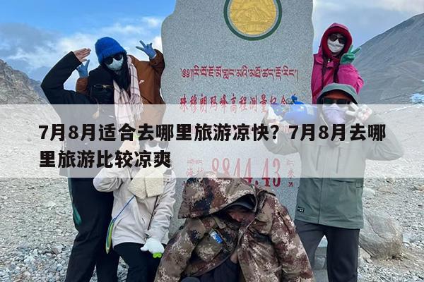 7月8月适合去哪里旅游凉快？7月8月去哪里旅游比较凉爽