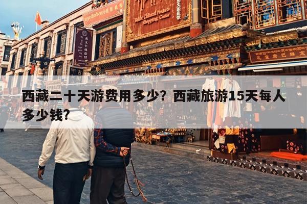 西藏二十天游费用多少？西藏旅游15天每人多少钱?