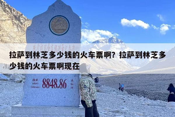 拉萨到林芝多少钱的火车票啊？拉萨到林芝多少钱的火车票啊现在