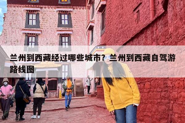 兰州到西藏经过哪些城市？兰州到西藏自驾游路线图