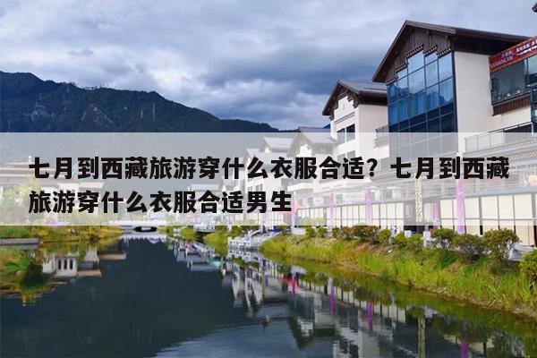 七月到西藏旅游穿什么衣服合适？七月到西藏旅游穿什么衣服合适男生