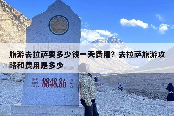 旅游去拉萨要多少钱一天费用？去拉萨旅游攻略和费用是多少
