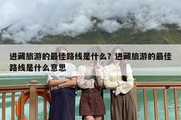 进藏旅游的最佳路线是什么？进藏旅游的最佳路线是什么意思