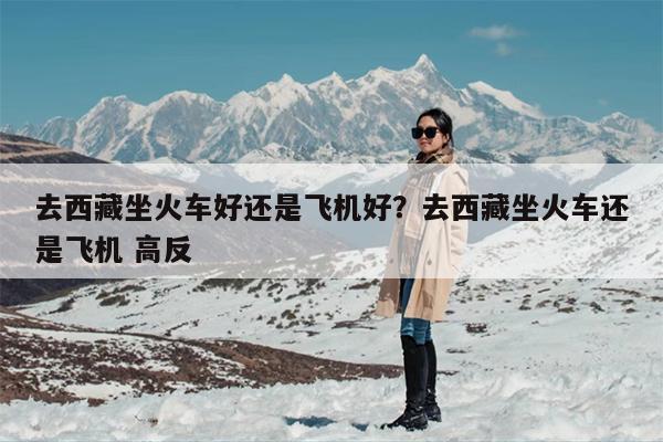 去西藏坐火车好还是飞机好？去西藏坐火车还是飞机 高反