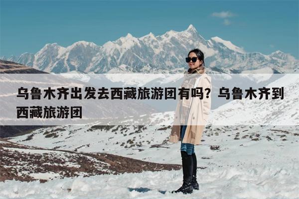 乌鲁木齐出发去西藏旅游团有吗？乌鲁木齐到西藏旅游团