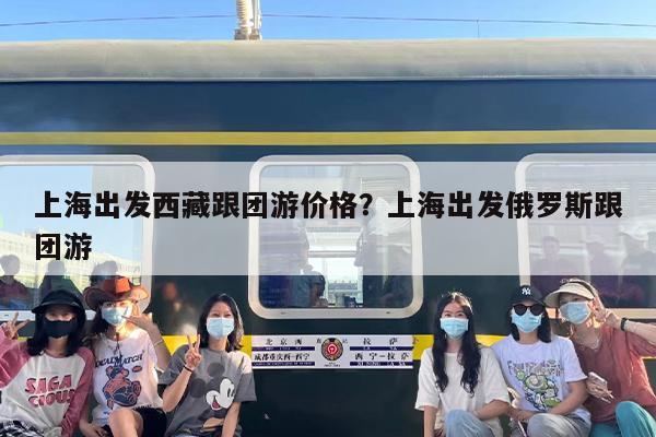上海出发西藏跟团游价格？上海出发俄罗斯跟团游
