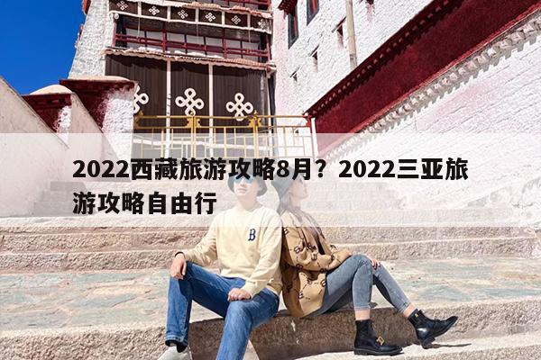2022西藏旅游攻略8月？2022三亚旅游攻略自由行