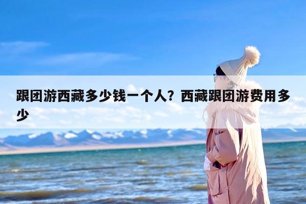 跟团游西藏多少钱一个人？西藏跟团游费用多少