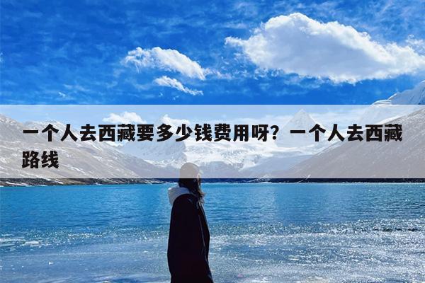 一个人去西藏要多少钱费用呀？一个人去西藏路线