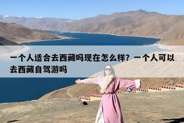 一个人适合去西藏吗现在怎么样？一个人可以去西藏自驾游吗