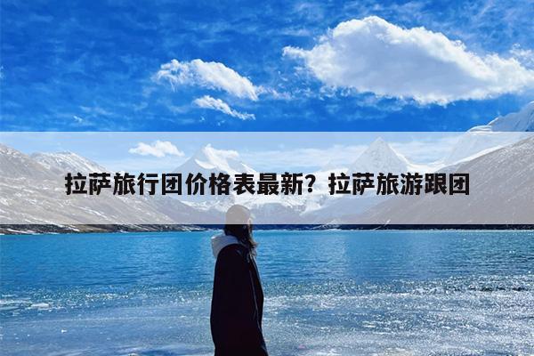 拉萨旅行团价格表最新？拉萨旅游跟团