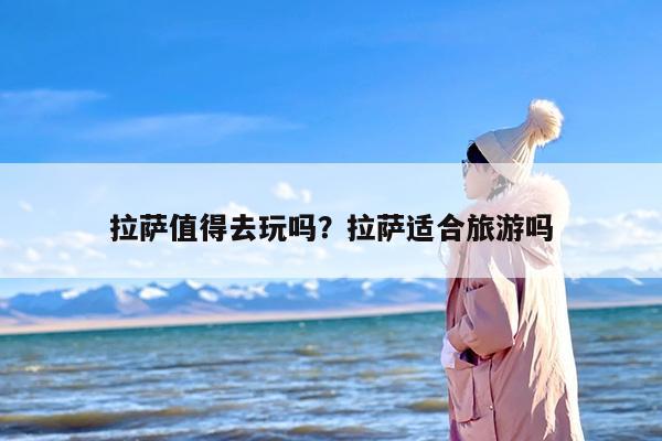 拉萨值得去玩吗？拉萨适合旅游吗