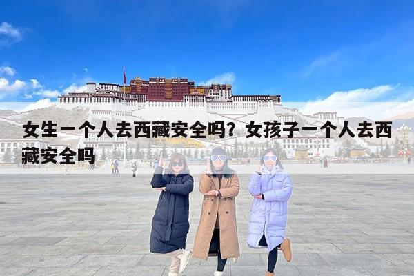 女生一个人去西藏安全吗？女孩子一个人去西藏安全吗