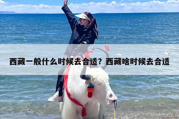 西藏一般什么时候去合适？西藏啥时候去合适