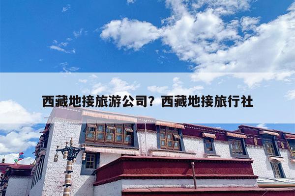 西藏地接旅游公司？西藏地接旅行社