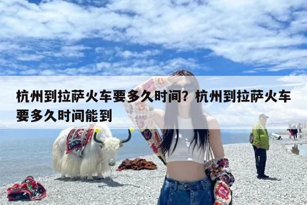杭州到拉萨火车要多久时间？杭州到拉萨火车要多久时间能到