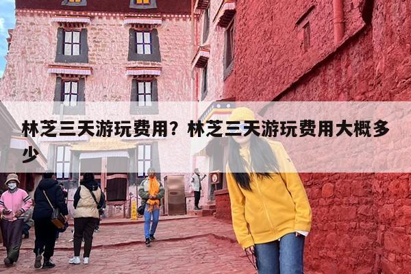 林芝三天游玩费用？林芝三天游玩费用大概多少