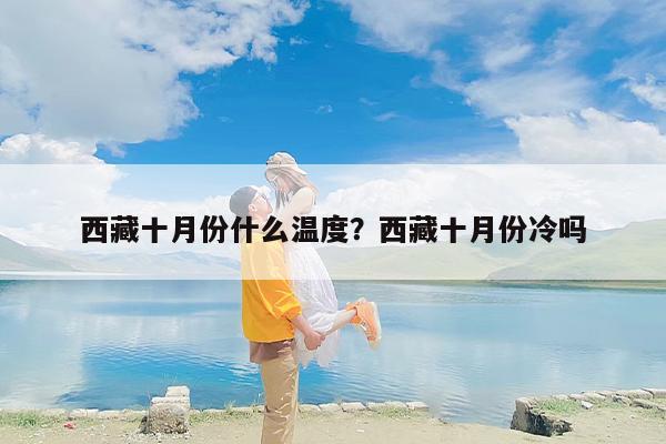 西藏十月份什么温度？西藏十月份冷吗