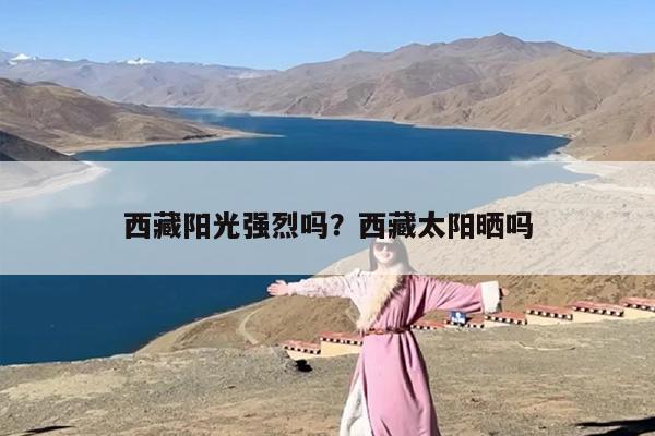 西藏阳光强烈吗？西藏太阳晒吗