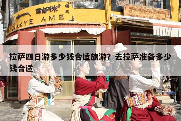 拉萨四日游多少钱合适旅游？去拉萨准备多少钱合适