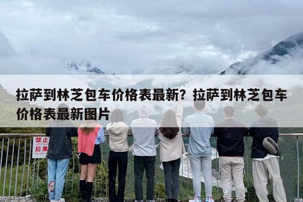 拉萨到林芝包车价格表最新？拉萨到林芝包车价格表最新图片