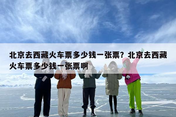 北京去西藏火车票多少钱一张票？北京去西藏火车票多少钱一张票啊