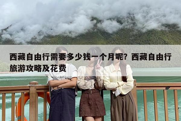 西藏自由行需要多少钱一个月呢？西藏自由行旅游攻略及花费