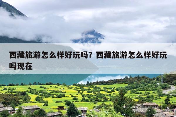 西藏旅游怎么样好玩吗？西藏旅游怎么样好玩吗现在