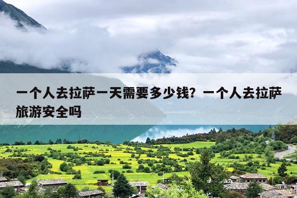 一个人去拉萨一天需要多少钱？一个人去拉萨旅游安全吗