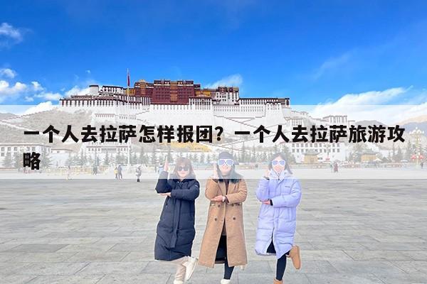 一个人去拉萨怎样报团？一个人去拉萨旅游攻略