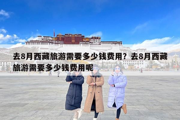去8月西藏旅游需要多少钱费用？去8月西藏旅游需要多少钱费用呢