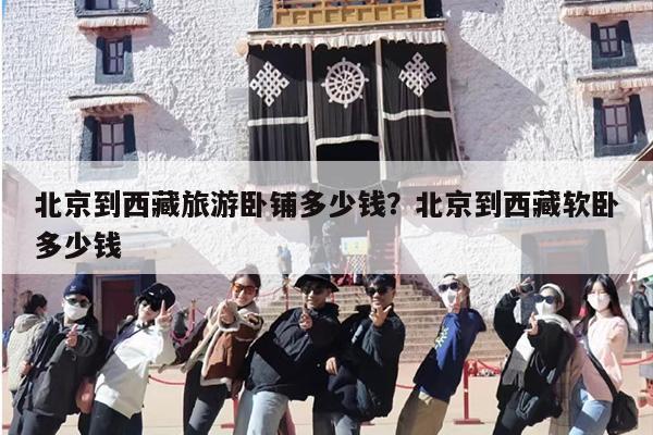 北京到西藏旅游卧铺多少钱？北京到西藏软卧多少钱