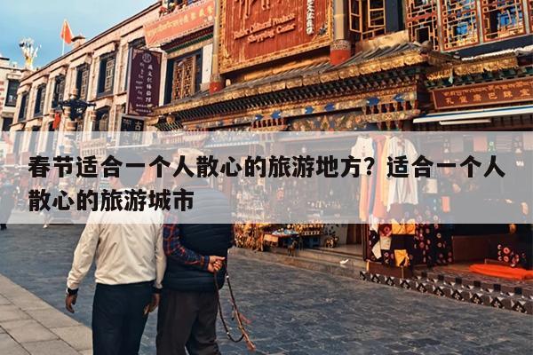 春节适合一个人散心的旅游地方？适合一个人散心的旅游城市