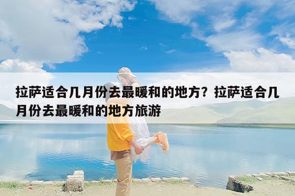 拉萨适合几月份去最暖和的地方？拉萨适合几月份去最暖和的地方旅游