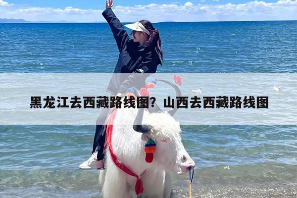 黑龙江去西藏路线图？山西去西藏路线图