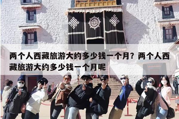 两个人西藏旅游大约多少钱一个月？两个人西藏旅游大约多少钱一个月呢