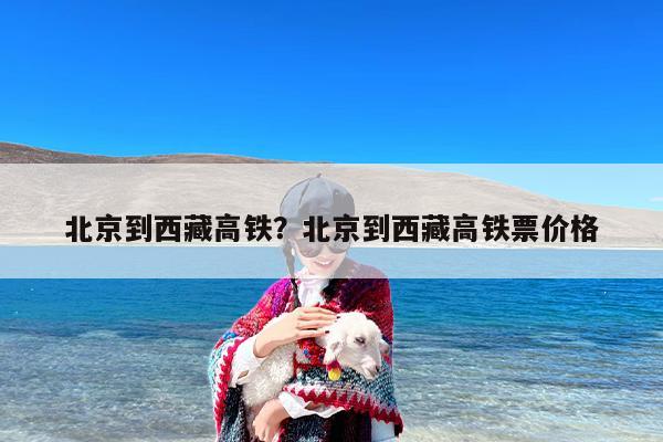 北京到西藏高铁？北京到西藏高铁票价格