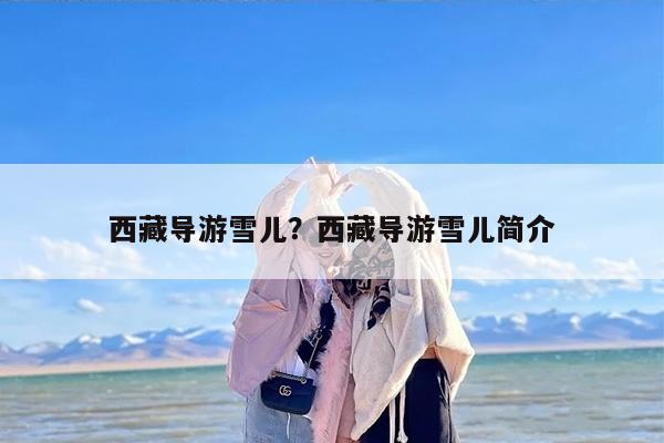 西藏导游雪儿？西藏导游雪儿简介