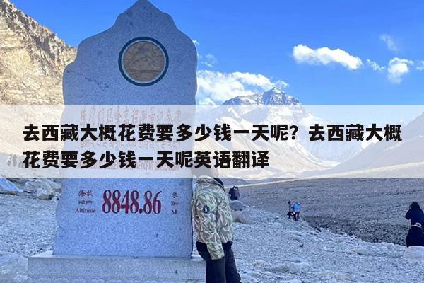 去西藏大概花费要多少钱一天呢？去西藏大概花费要多少钱一天呢英语翻译