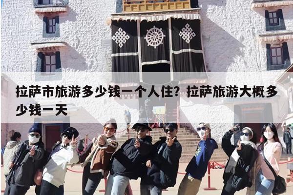 拉萨市旅游多少钱一个人住？拉萨旅游大概多少钱一天