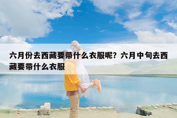 六月份去西藏要带什么衣服呢？六月中旬去西藏要带什么衣服