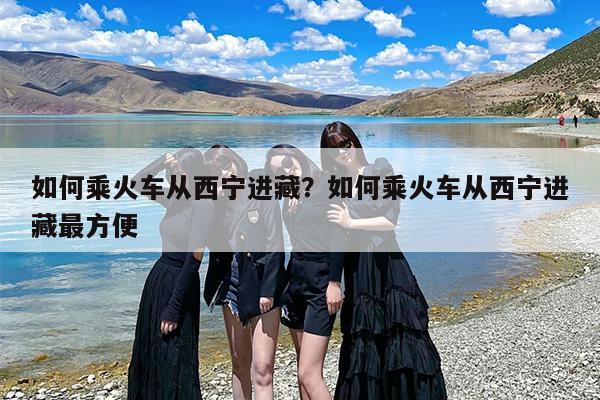 如何乘火车从西宁进藏？如何乘火车从西宁进藏最方便